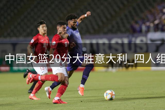 中国女篮20分大胜意大利 四人组闪耀关键战役