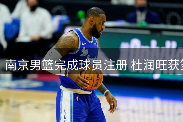 南京男篮完成球员注册 杜润旺获签三年D类合约