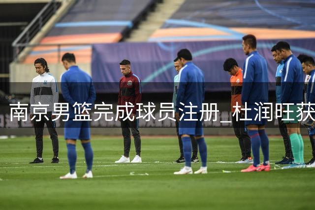南京男篮完成球员注册 杜润旺获签三年D类合约