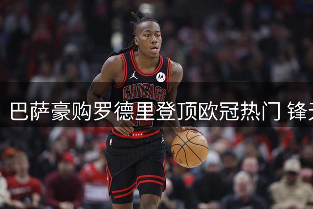 巴萨豪购罗德里登顶欧冠热门 锋无力难题仍未解