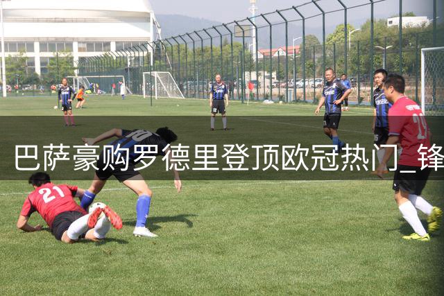 巴萨豪购罗德里登顶欧冠热门 锋无力难题仍未解