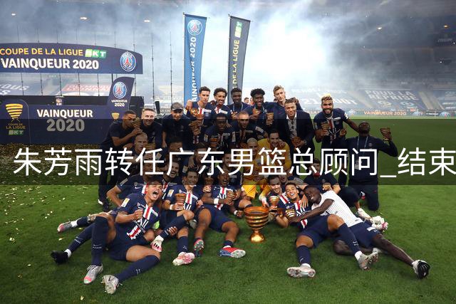 朱芳雨转任广东男篮总顾问 结束总经理任期