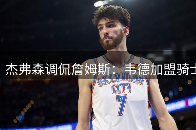 杰弗森调侃詹姆斯：韦德加盟骑士让我意识到该退役了