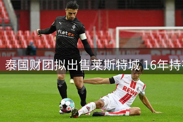 泰国财团拟出售莱斯特城 16年持有期或画句点