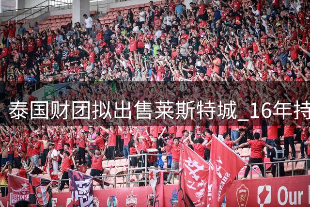 泰国财团拟出售莱斯特城 16年持有期或画句点