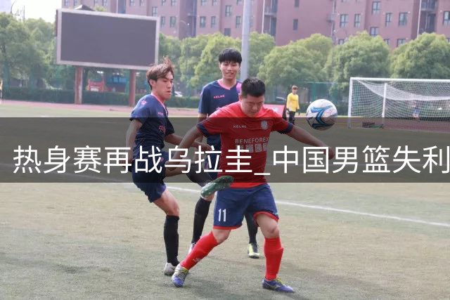 热身赛再战乌拉圭 中国男篮失利告终