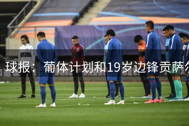 球报：葡体计划和19岁边锋贡萨尔维斯续约，解约金或提至1亿欧