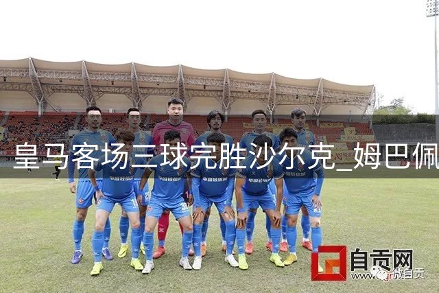 皇马客场三球完胜沙尔克 姆巴佩首开纪录两将锦上添花