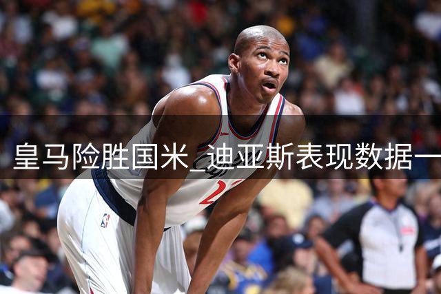 皇马险胜国米 迪亚斯表现数据一览