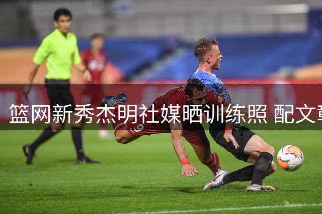 篮网新秀杰明社媒晒训练照 配文彰显进取决心