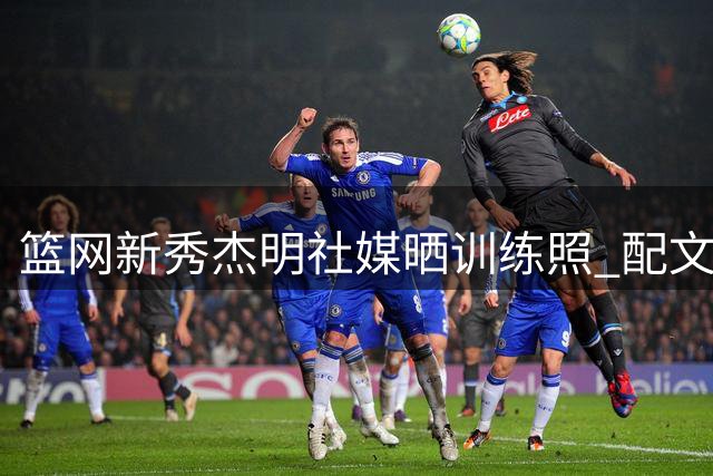 篮网新秀杰明社媒晒训练照 配文彰显进取决心
