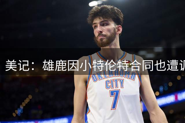美记：雄鹿因小特伦特合同也遭调查 他们恐对今日的处罚先例担忧