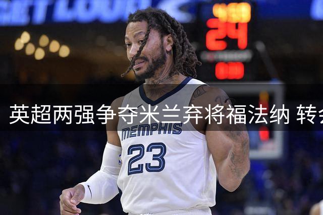 英超两强争夺米兰弃将福法纳 转会谈判已启动