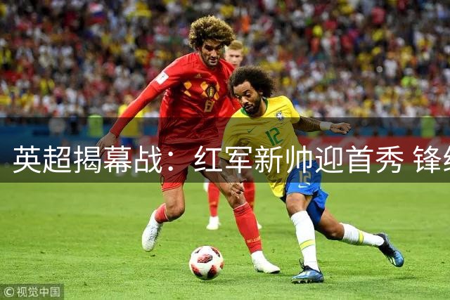 英超揭幕战：红军新帅迎首秀 锋线标王战旧主