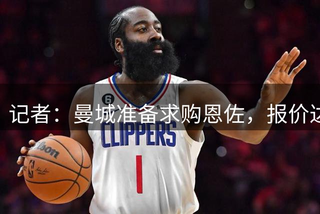 记者：曼城准备求购恩佐，报价达标且找到替代者切尔西才考虑放人