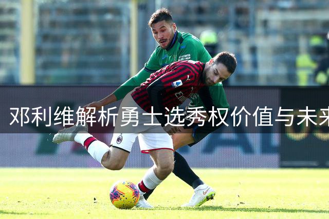 邓利维解析勇士选秀权价值与未来建队方向