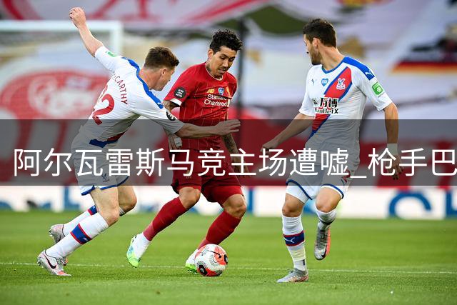 阿尔瓦雷斯马竞主场遭嘘 枪手巴萨虎视眈眈