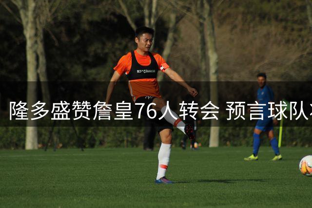 隆多盛赞詹皇76人转会 预言球队将问鼎总冠军