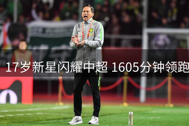 17岁新星闪耀中超 1605分钟领跑年轻球员 或创国足最年轻纪录